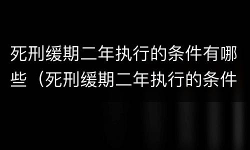 死刑缓期二年执行的条件有哪些（死刑缓期二年执行的条件有哪些呢）