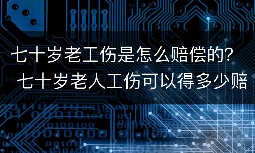 七十岁老工伤是怎么赔偿的？ 七十岁老人工伤可以得多少赔偿金