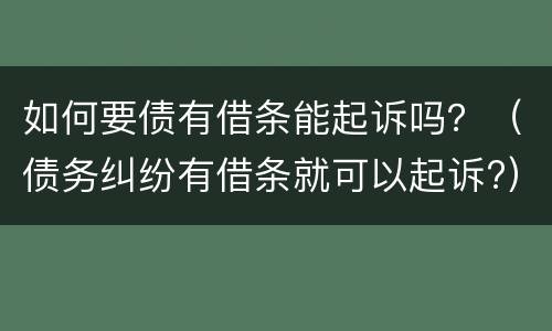 如何要债有借条能起诉吗？（债务纠纷有借条就可以起诉?）