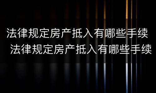 法律规定房产抵入有哪些手续 法律规定房产抵入有哪些手续和证件