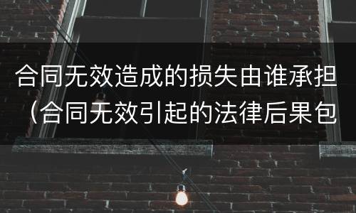 合同无效造成的损失由谁承担（合同无效引起的法律后果包括什么）