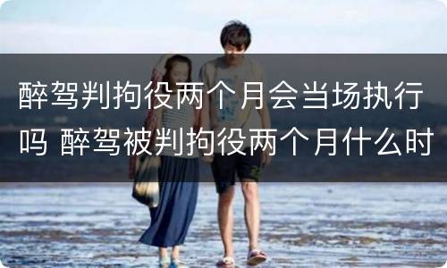 醉驾判拘役两个月会当场执行吗 醉驾被判拘役两个月什么时候去执行