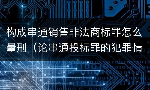 构成串通销售非法商标罪怎么量刑（论串通投标罪的犯罪情节的认定）