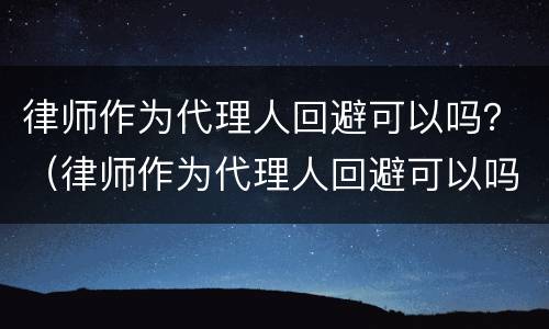 律师作为代理人回避可以吗？（律师作为代理人回避可以吗知乎）