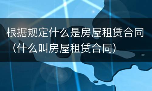 根据规定什么是房屋租赁合同（什么叫房屋租赁合同）