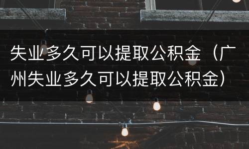 失业多久可以提取公积金（广州失业多久可以提取公积金）