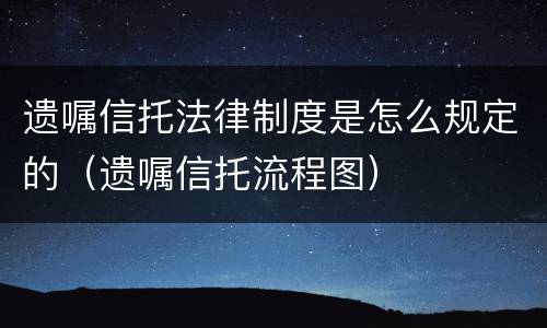 遗嘱信托法律制度是怎么规定的（遗嘱信托流程图）