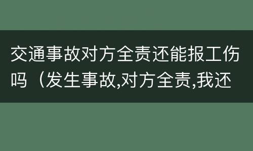 交通事故对方全责还能报工伤吗（发生事故,对方全责,我还可以报工伤吗）