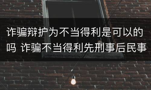 诈骗辩护为不当得利是可以的吗 诈骗不当得利先刑事后民事