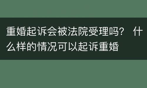 重婚起诉会被法院受理吗？ 什么样的情况可以起诉重婚
