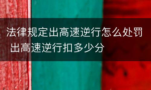 法律规定出高速逆行怎么处罚 出高速逆行扣多少分