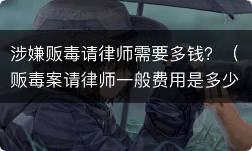 涉嫌贩毒请律师需要多钱？（贩毒案请律师一般费用是多少）