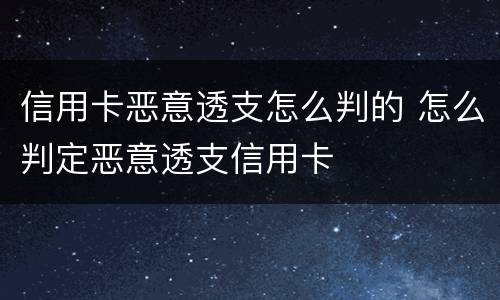 信用卡恶意透支怎么判的 怎么判定恶意透支信用卡