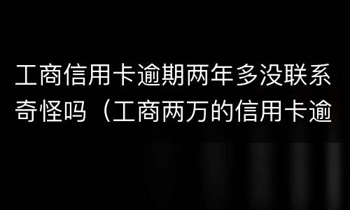 工商信用卡逾期两年多没联系奇怪吗（工商两万的信用卡逾期两年）