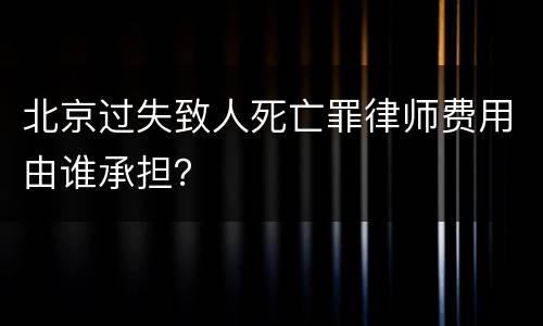 北京过失致人死亡罪律师费用由谁承担？