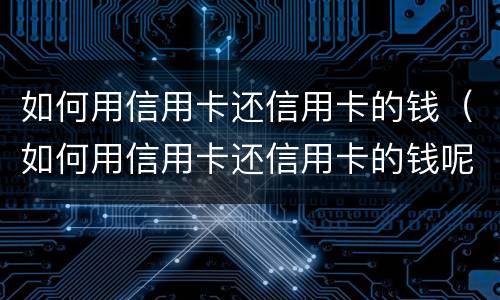 如何用信用卡还信用卡的钱（如何用信用卡还信用卡的钱呢）