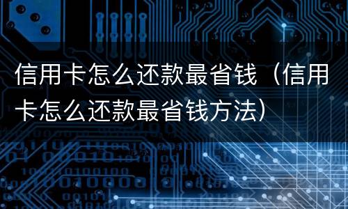 信用卡怎么还款最省钱（信用卡怎么还款最省钱方法）