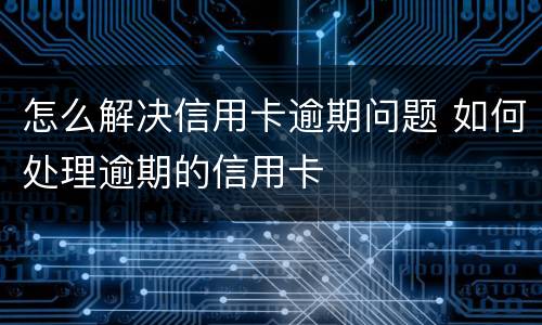 怎么解决信用卡逾期问题 如何处理逾期的信用卡