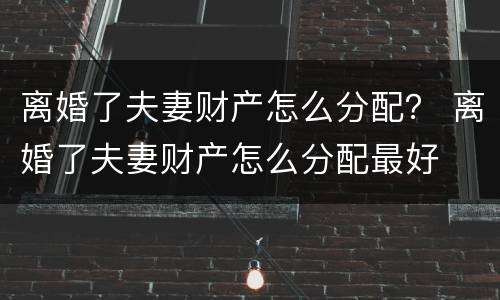 离婚了夫妻财产怎么分配？ 离婚了夫妻财产怎么分配最好