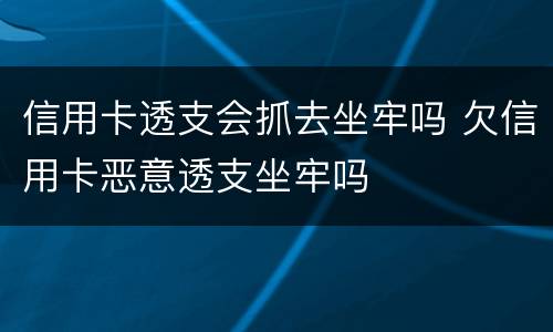 信用卡透支会抓去坐牢吗 欠信用卡恶意透支坐牢吗