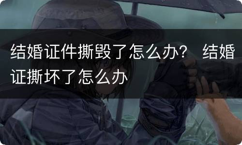 结婚证件撕毁了怎么办？ 结婚证撕坏了怎么办