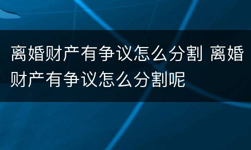 离婚财产有争议怎么分割 离婚财产有争议怎么分割呢