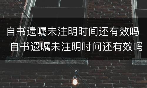 自书遗嘱未注明时间还有效吗 自书遗嘱未注明时间还有效吗怎么写