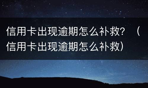 信用卡出现逾期怎么补救？（信用卡出现逾期怎么补救）