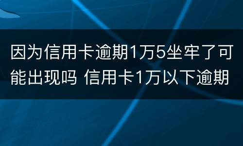 因为信用卡逾期1万5坐牢了可能出现吗 信用卡1万以下逾期会坐牢吗