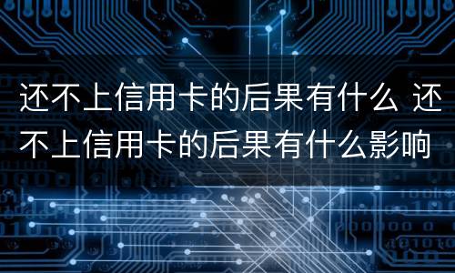 还不上信用卡的后果有什么 还不上信用卡的后果有什么影响