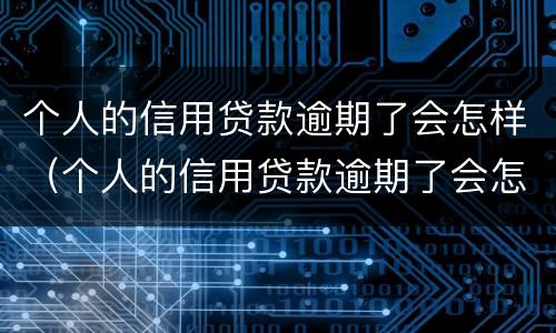 个人的信用贷款逾期了会怎样（个人的信用贷款逾期了会怎样处罚）