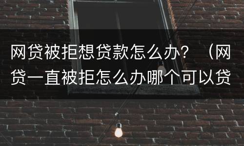 网贷被拒想贷款怎么办？（网贷一直被拒怎么办哪个可以贷）