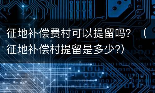 征地补偿费村可以提留吗？（征地补偿村提留是多少?）