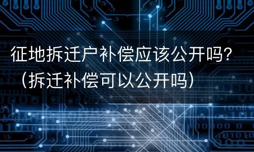 征地拆迁户补偿应该公开吗？（拆迁补偿可以公开吗）