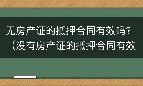 无房产证的抵押合同有效吗？（没有房产证的抵押合同有效吗）