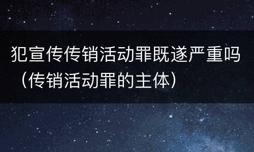 犯宣传传销活动罪既遂严重吗（传销活动罪的主体）