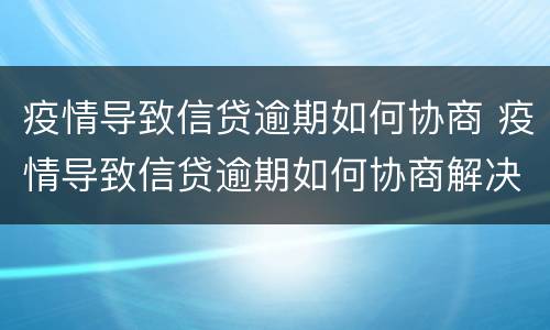 疫情导致信贷逾期如何协商 疫情导致信贷逾期如何协商解决