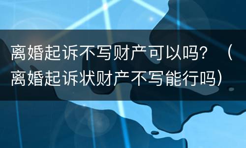 离婚起诉不写财产可以吗？（离婚起诉状财产不写能行吗）