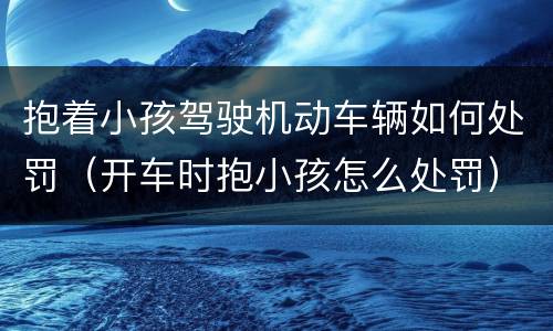 抱着小孩驾驶机动车辆如何处罚（开车时抱小孩怎么处罚）