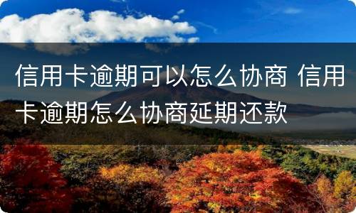 信用卡逾期可以怎么协商 信用卡逾期怎么协商延期还款