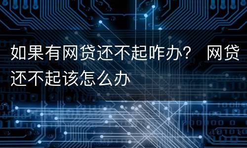 如果有网贷还不起咋办？ 网贷还不起该怎么办