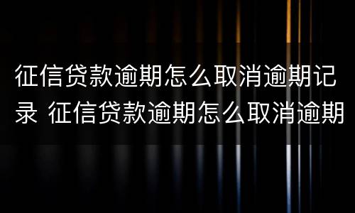 征信贷款逾期怎么取消逾期记录 征信贷款逾期怎么取消逾期记录申请
