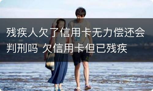 残疾人欠了信用卡无力偿还会判刑吗 欠信用卡但已残疾