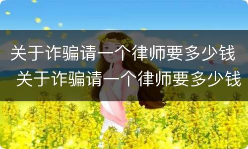 关于诈骗请一个律师要多少钱 关于诈骗请一个律师要多少钱费用