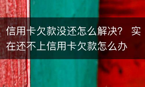 信用卡欠款没还怎么解决？ 实在还不上信用卡欠款怎么办