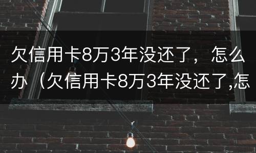 欠信用卡8万3年没还了，怎么办（欠信用卡8万3年没还了,怎么办呢）
