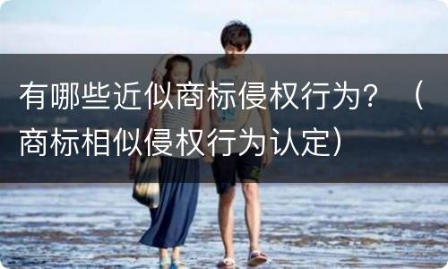 有哪些近似商标侵权行为？（商标相似侵权行为认定）