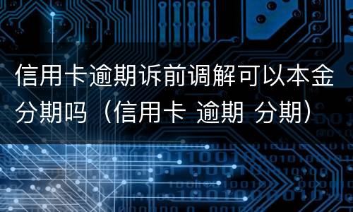 信用卡逾期诉前调解可以本金分期吗（信用卡 逾期 分期）