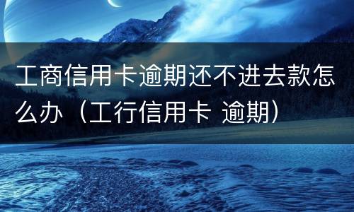 工商信用卡逾期还不进去款怎么办（工行信用卡 逾期）