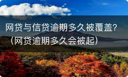 网贷与信贷逾期多久被覆盖？（网贷逾期多久会被起）